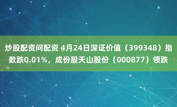 炒股配资问配资 4月24日深证价值（399348）指数跌0.01%，成份股天山股份（000877）领跌