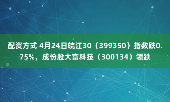 配资方式 4月24日皖江30（399350）指数跌0.75%，成份股大富科技（300134）领跌
