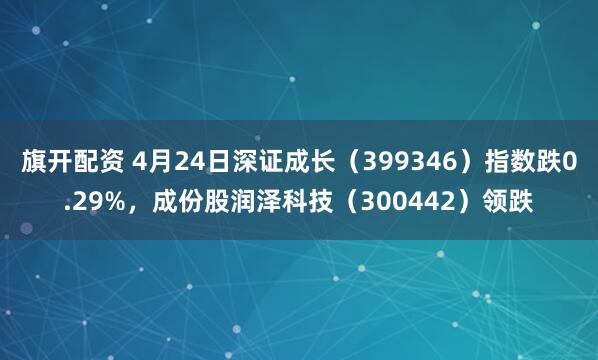 旗开配资 4月24日深证成长（399346）指数跌0.29%，成份股润泽科技（300442）领跌