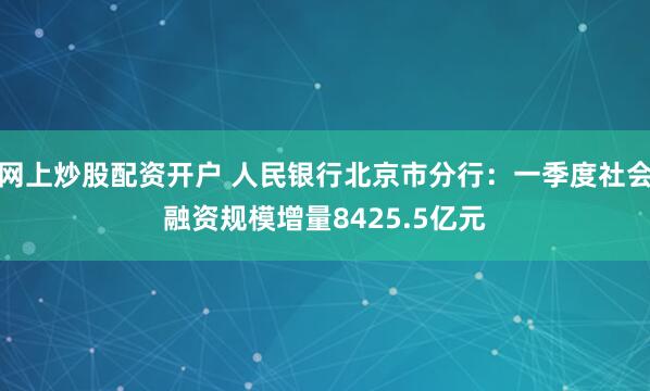 网上炒股配资开户 人民银行北京市分行：一季度社会融资规模增量8425.5亿元