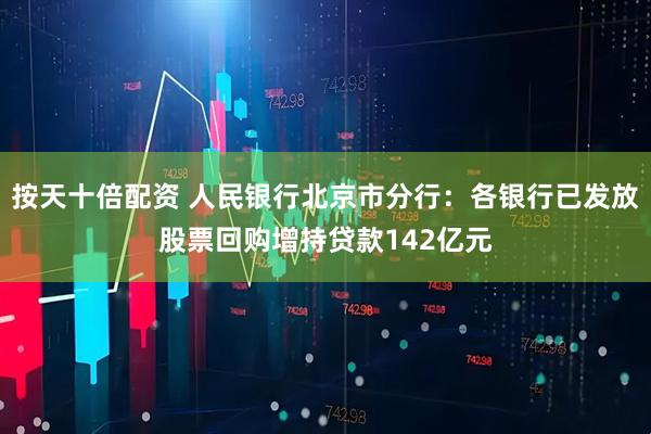 按天十倍配资 人民银行北京市分行：各银行已发放股票回购增持贷款142亿元