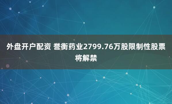 外盘开户配资 誉衡药业2799.76万股限制性股票将解禁