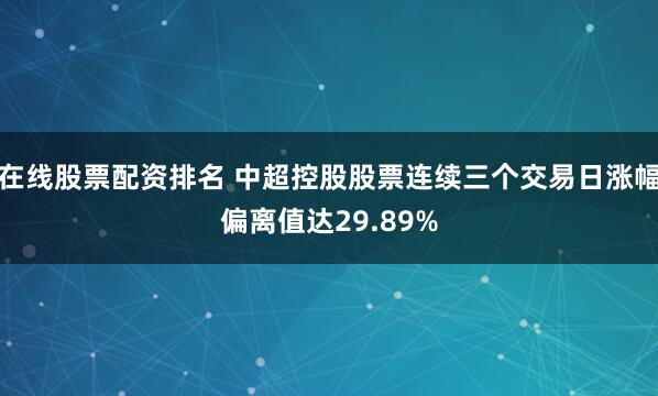 在线股票配资排名 中超控股股票连续三个交易日涨幅偏离值达29.89%