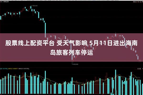 股票线上配资平台 受天气影响 5月11日进出海南岛旅客列车停运