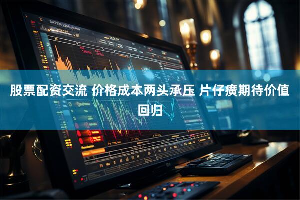 股票配资交流 价格成本两头承压 片仔癀期待价值回归