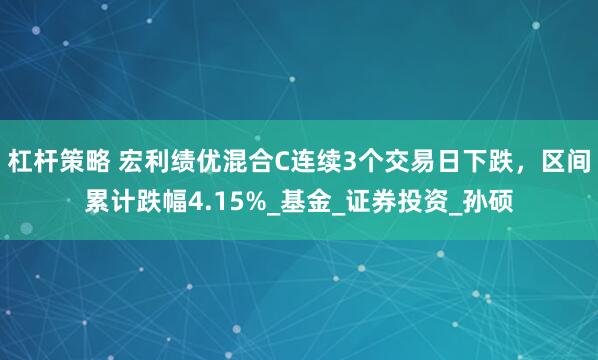杠杆策略 宏利绩优混合C连续3个交易日下跌，区间累计跌幅4.15%_基金_证券投资_孙硕