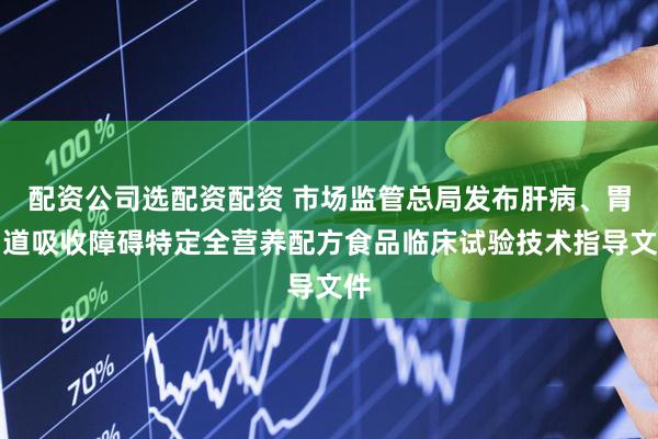 配资公司选配资配资 市场监管总局发布肝病、胃肠道吸收障碍特定全营养配方食品临床试验技术指导文件