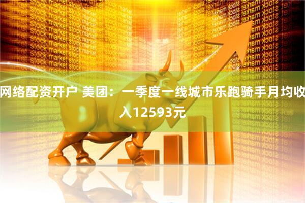 网络配资开户 美团：一季度一线城市乐跑骑手月均收入12593元