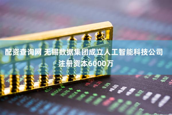 配资查询网 无锡数据集团成立人工智能科技公司  注册资本6000万