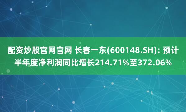 配资炒股官网官网 长春一东(600148.SH): 预计半年度净利润同比增长214.71%至372.06%