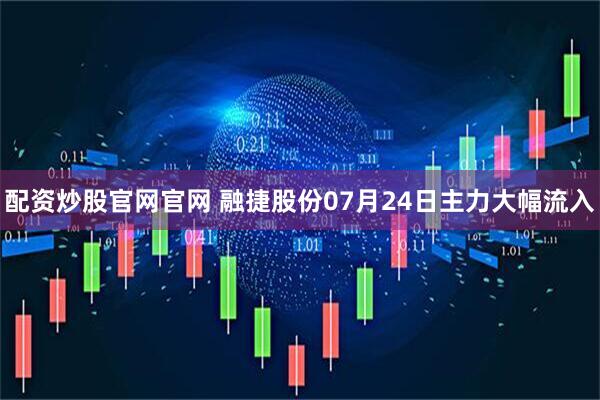 配资炒股官网官网 融捷股份07月24日主力大幅流入