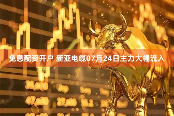 免息配资开户 新亚电缆07月24日主力大幅流入