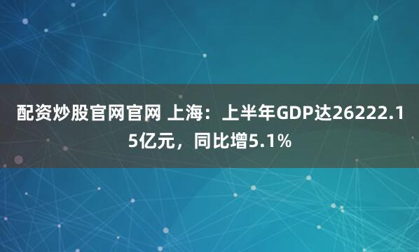 配资炒股官网官网 上海：上半年GDP达26222.15亿元，同比增5.1%