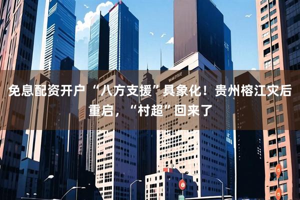 免息配资开户 “八方支援”具象化！贵州榕江灾后重启，“村超”回来了
