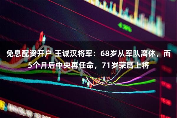 免息配资开户 王诚汉将军：68岁从军队离休，而5个月后中央再任命，71岁荣膺上将