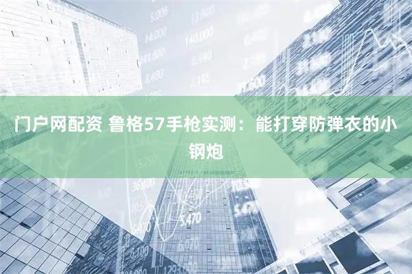 门户网配资 鲁格57手枪实测：能打穿防弹衣的小钢炮