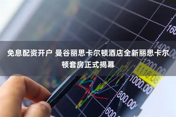 免息配资开户 曼谷丽思卡尔顿酒店全新丽思卡尔顿套房正式揭幕