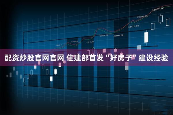 配资炒股官网官网 住建部首发“好房子”建设经验