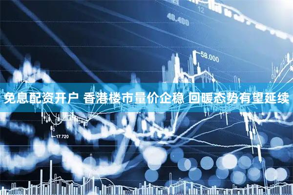 免息配资开户 香港楼市量价企稳 回暖态势有望延续