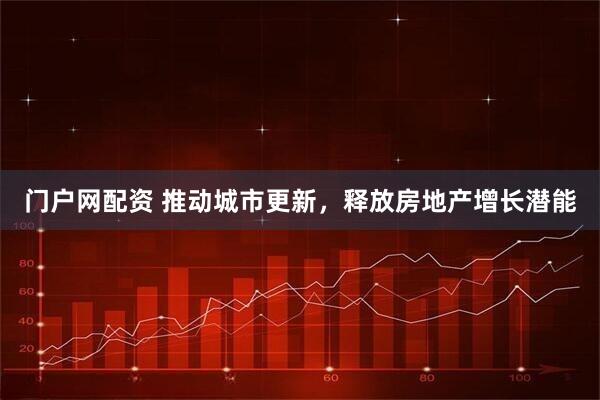 门户网配资 推动城市更新，释放房地产增长潜能