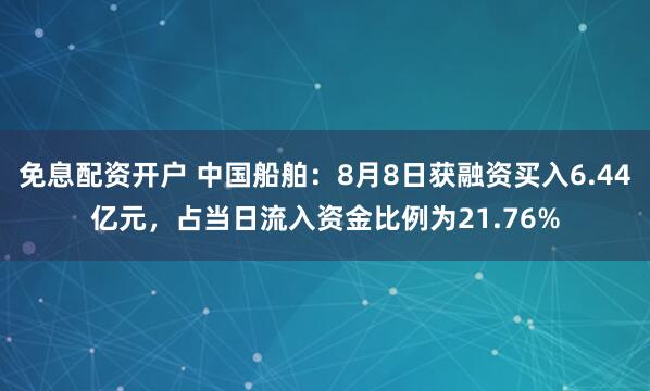 免息配资开户 中国船舶：8月8日获融资买入6.44亿元，占当日流入资金比例为21.76%
