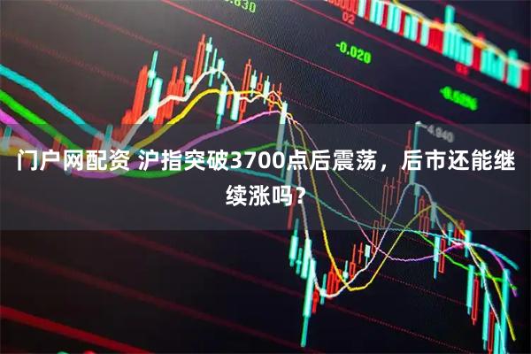 门户网配资 沪指突破3700点后震荡，后市还能继续涨吗？