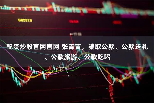 配资炒股官网官网 张青青，骗取公款、公款送礼、公款旅游、公款吃喝