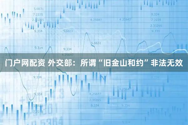 门户网配资 外交部：所谓“旧金山和约”非法无效