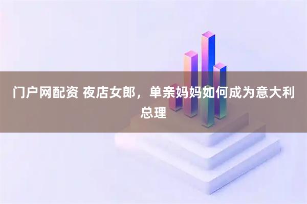 门户网配资 夜店女郎，单亲妈妈如何成为意大利总理