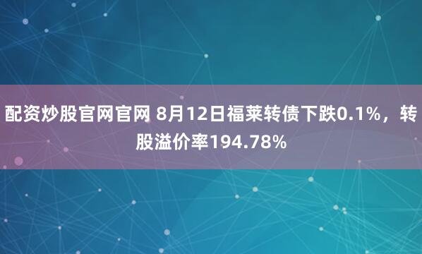 配资炒股官网官网 8月12日福莱转债下跌0.1%，转股溢价率194.78%