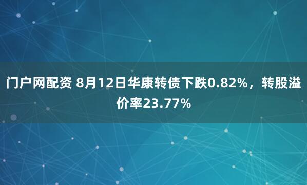 门户网配资 8月12日华康转债下跌0.82%，转股溢价率23.77%
