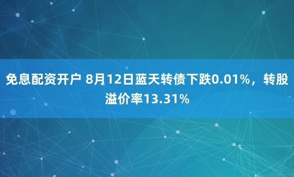 免息配资开户 8月12日蓝天转债下跌0.01%，转股溢价率13.31%