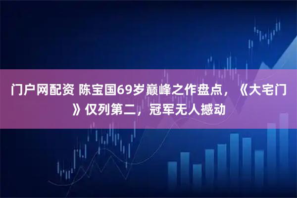 门户网配资 陈宝国69岁巅峰之作盘点，《大宅门》仅列第二，冠军无人撼动