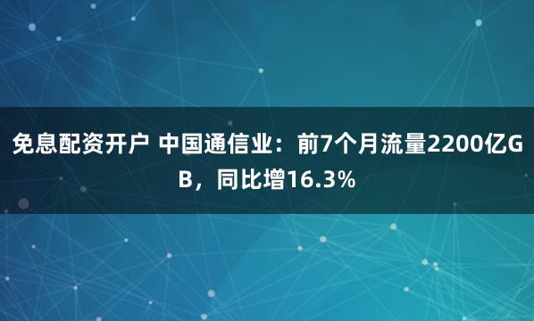 免息配资开户 中国通信业：前7个月流量2200亿GB，同比增16.3%