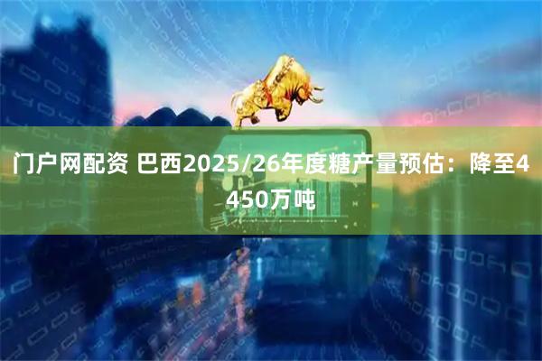 门户网配资 巴西2025/26年度糖产量预估:降至4450万吨