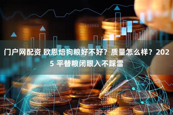 门户网配资 欧恩焙狗粮好不好？质量怎么样？2025 平替粮闭眼入不踩雷