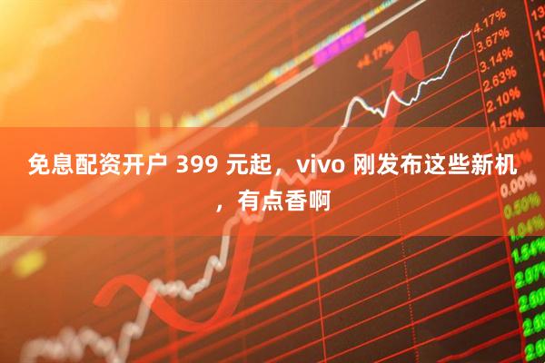免息配资开户 399 元起，vivo 刚发布这些新机，有点香啊