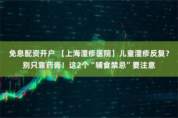 免息配资开户 【上海湿疹医院】儿童湿疹反复?别只靠药膏!这2个“辅食禁忌”要注意