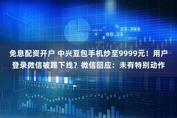 免息配资开户 中兴豆包手机炒至9999元！用户登录微信被踢下线？微信回应：未有特别动作
