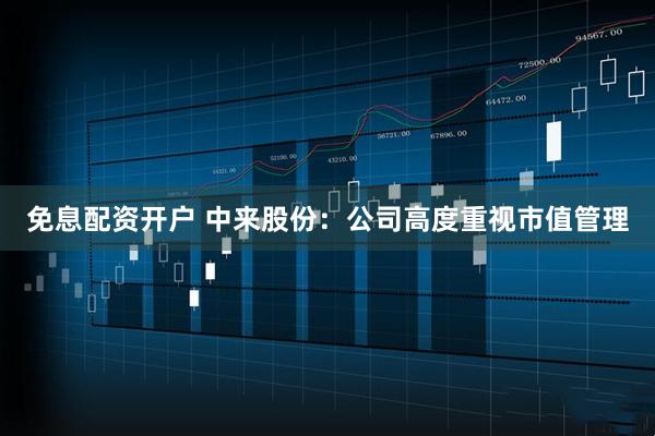 免息配资开户 中来股份：公司高度重视市值管理