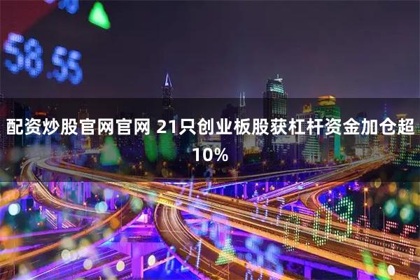 配资炒股官网官网 21只创业板股获杠杆资金加仓超10%