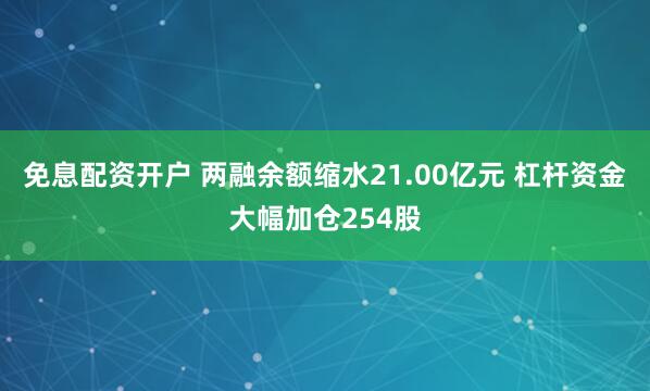 免息配资开户 两融余额缩水21.00亿元 杠杆资金大幅加仓254股