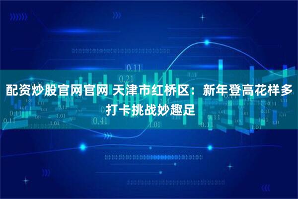 配资炒股官网官网 天津市红桥区：新年登高花样多 打卡挑战妙趣足