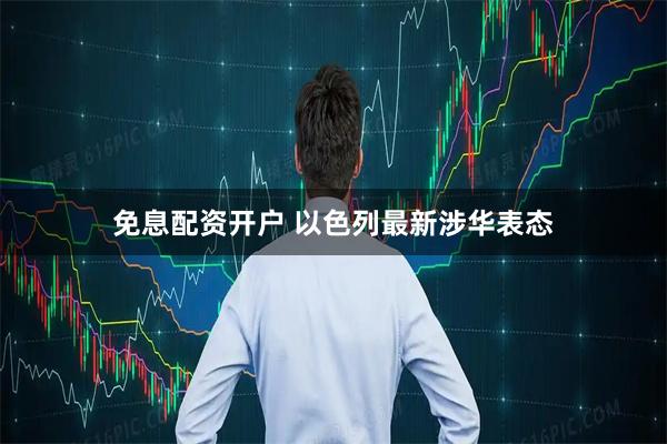 免息配资开户 以色列最新涉华表态