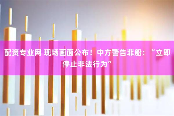 配资专业网 现场画面公布！中方警告菲船：“立即停止非法行为”