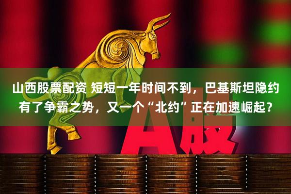 山西股票配资 短短一年时间不到，巴基斯坦隐约有了争霸之势，又一个“北约”正在加速崛起？