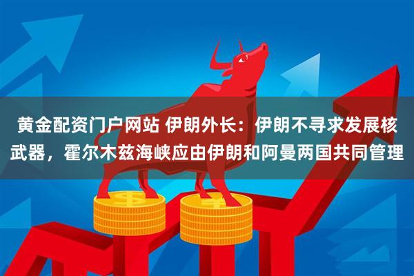 黄金配资门户网站 伊朗外长：伊朗不寻求发展核武器，霍尔木兹海峡应由伊朗和阿曼两国共同管理