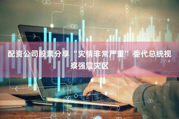 配资公司股票分享 “灾情非常严重” 委代总统视察强震灾区