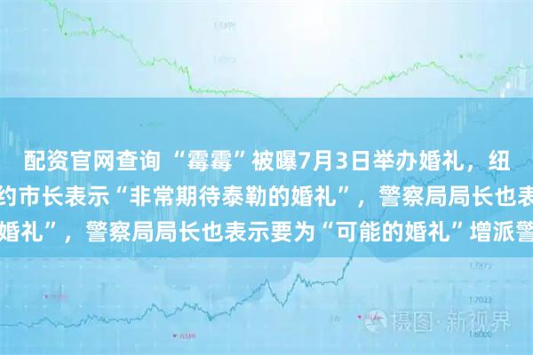 配资官网查询 “霉霉”被曝7月3日举办婚礼，纽约一街道将封锁3天；纽约市长表示“非常期待泰勒的婚礼”，警察局局长也表示要为“可能的婚礼”增派警力