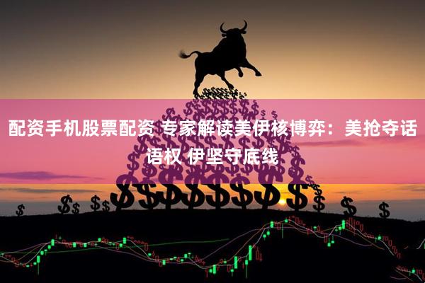 配资手机股票配资 专家解读美伊核博弈：美抢夺话语权 伊坚守底线